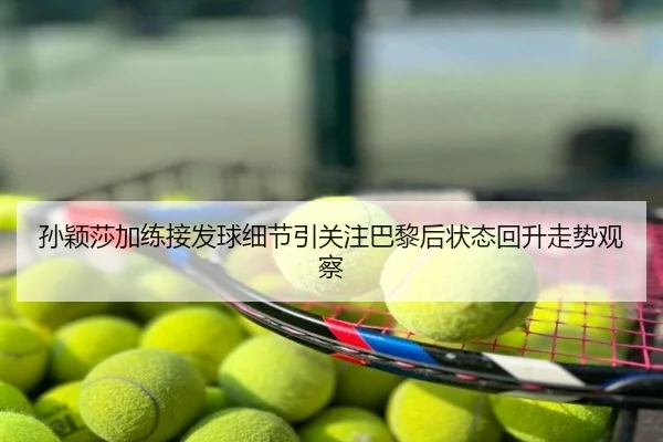 孙颖莎加练接发球细节引关注巴黎后状态回升走势观察