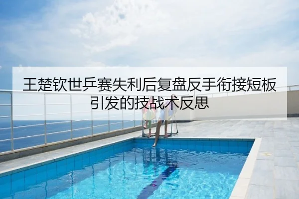 王楚钦世乒赛失利后复盘反手衔接短板引发的技战术反思