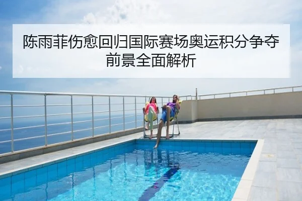 陈雨菲伤愈回归国际赛场奥运积分争夺前景全面解析