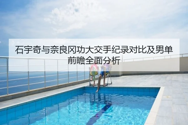 石宇奇与奈良冈功大交手纪录对比及男单前瞻全面分析