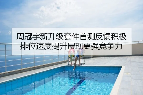 周冠宇新升级套件首测反馈积极 排位速度提升展现更强竞争力