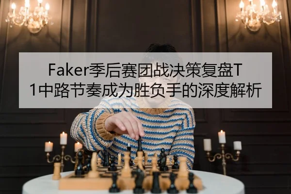 Faker季后赛团战决策复盘T1中路节奏成为胜负手的深度解析