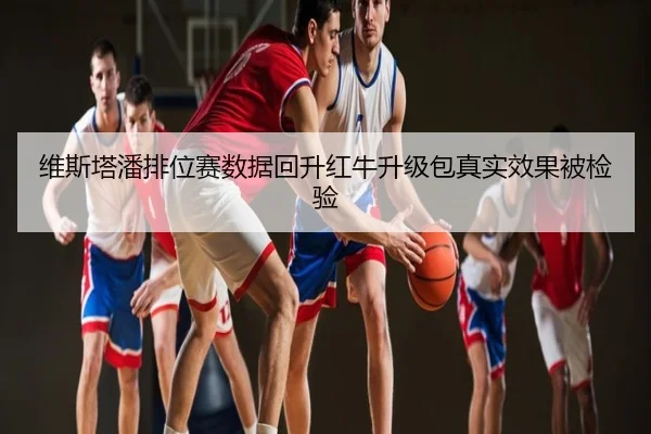 维斯塔潘排位赛数据回升红牛升级包真实效果被检验