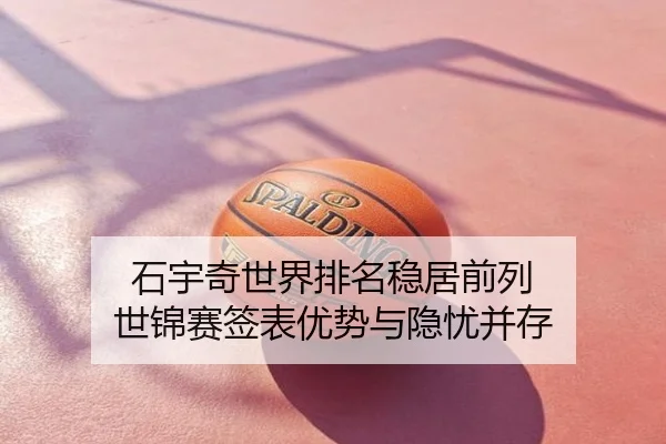 石宇奇世界排名稳居前列 世锦赛签表优势与隐忧并存