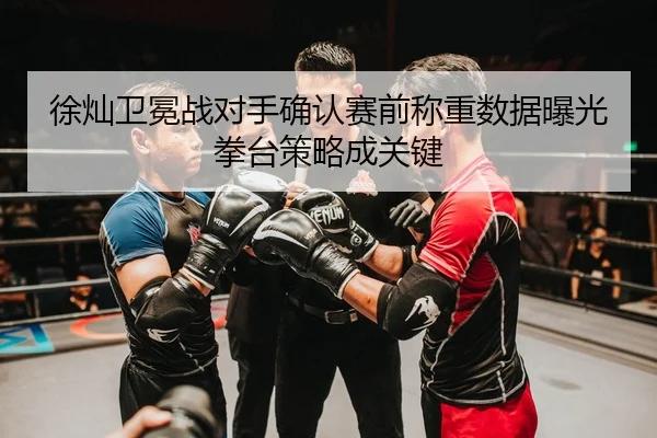 徐灿卫冕战对手确认赛前称重数据曝光拳台策略成关键