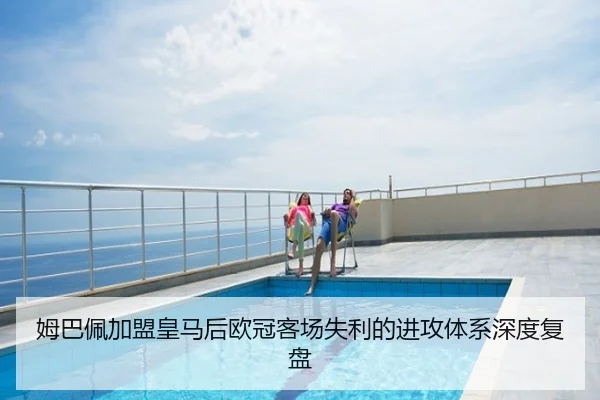 姆巴佩加盟皇马后欧冠客场失利的进攻体系深度复盘